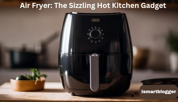 Air Fryer: The Sizzling Hot Kitchen Gadget